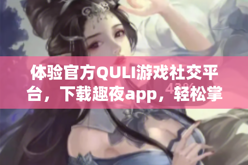 體驗(yàn)官方QULI游戲社交平臺(tái)，下載趣夜app，輕松掌控游戲世界