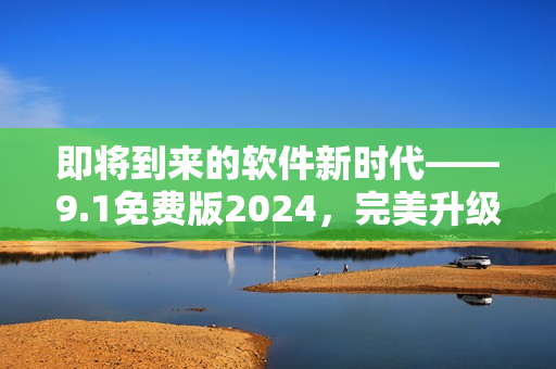 即將到來的軟件新時(shí)代——9.1免費(fèi)版2024，完美升級(jí)你的工作流!