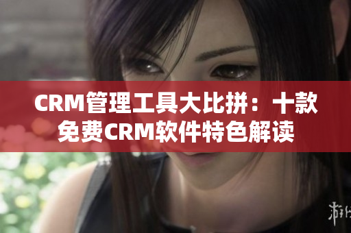 CRM管理工具大比拼：十款免費CRM軟件特色解讀