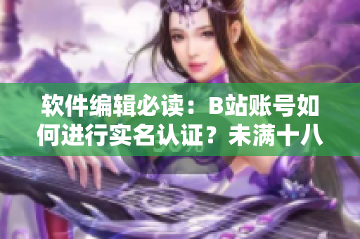 軟件編輯必讀：B站賬號如何進行實名認證？未滿十八歲也可以申請實名認證！