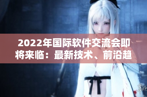 2022年國(guó)際軟件交流會(huì)即將來臨：最新技術(shù)、前沿趨勢(shì)將與你不見不散！