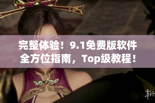 完整體驗(yàn)！9.1免費(fèi)版軟件全方位指南，Top級(jí)教程！