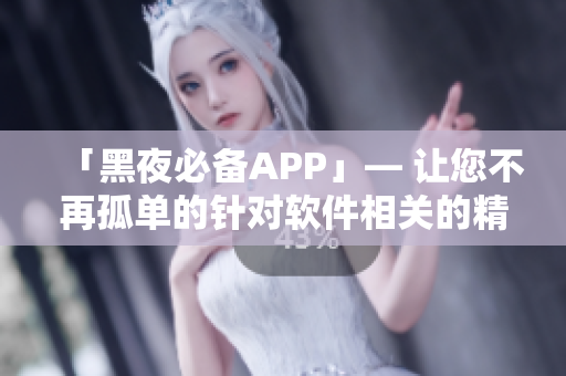 「黑夜必備APP」— 讓您不再孤單的針對軟件相關(guān)的精心編輯