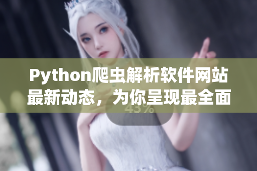 Python爬蟲解析軟件網(wǎng)站最新動(dòng)態(tài)，為你呈現(xiàn)最全面的軟件開發(fā)技術(shù)資訊