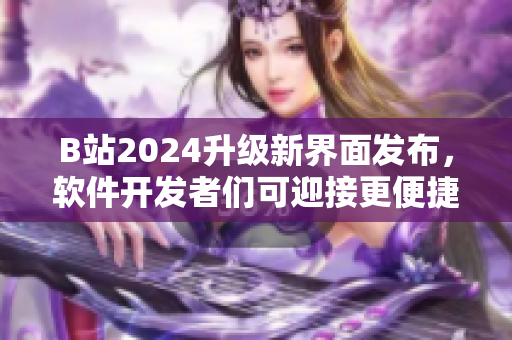 B站2024升級(jí)新界面發(fā)布，軟件開(kāi)發(fā)者們可迎接更便捷交互體驗(yàn)！