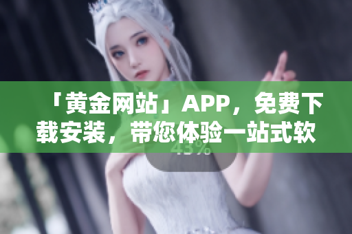 「黃金網(wǎng)站」APP，免費(fèi)下載安裝，帶您體驗(yàn)一站式軟件服務(wù)！