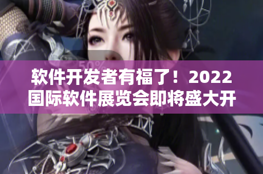 軟件開發(fā)者有福了！2022國際軟件展覽會即將盛大開幕