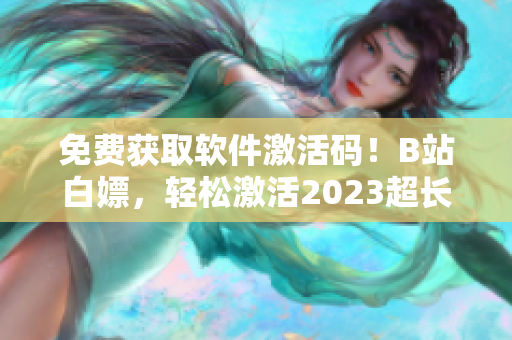 免費(fèi)獲取軟件激活碼！B站白嫖，輕松激活2023超長有效期