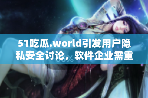 51吃瓜.world引發(fā)用戶隱私安全討論，軟件企業(yè)需重視用戶保護