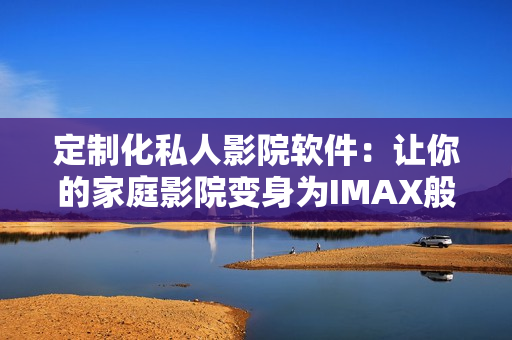 定制化私人影院軟件：讓你的家庭影院變身為IMAX般的體驗！