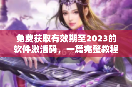 免費獲取有效期至2023的軟件激活碼，一篇完整教程幫你實現(xiàn)！