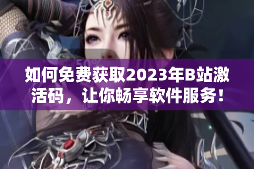 如何免費獲取2023年B站激活碼，讓你暢享軟件服務(wù)！