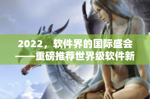 2022，軟件界的國際盛會——重磅推薦世界級軟件新品！