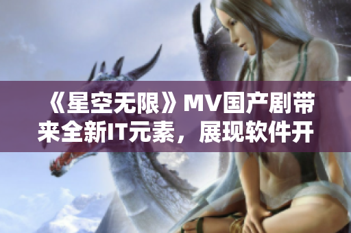 《星空無限》MV國產劇帶來全新IT元素，展現(xiàn)軟件開發(fā)世界的未來趨勢！