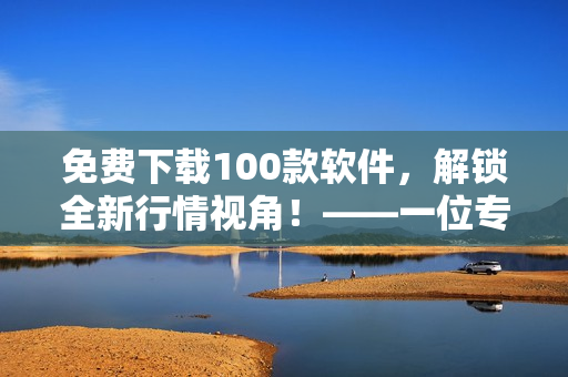 免費下載100款軟件，解鎖全新行情視角！——一位專注于軟件文章的編輯的建議