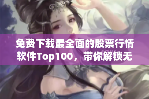 免費(fèi)下載最全面的股票行情軟件Top100，帶你解鎖無限投資機(jī)會(huì)