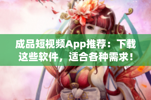 成品短視頻App推薦：下載這些軟件，適合各種需求！