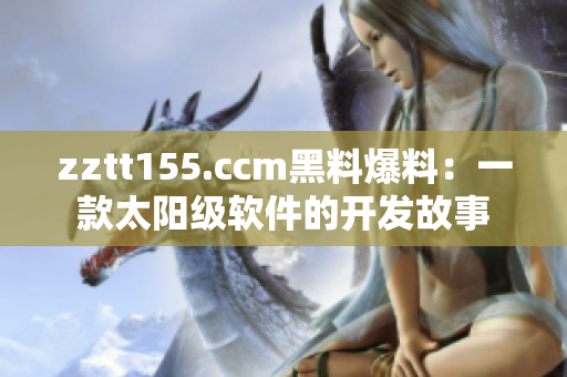 zztt155.ccm黑料爆料：一款太陽級軟件的開發(fā)故事