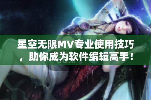 星空無(wú)限MV專(zhuān)業(yè)使用技巧，助你成為軟件編輯高手！