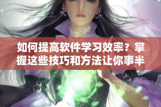 如何提高軟件學(xué)習(xí)效率？掌握這些技巧和方法讓你事半功倍！