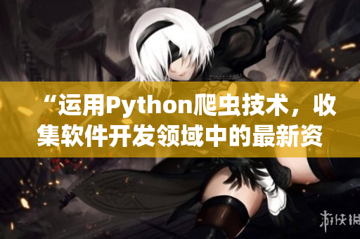 “運用Python爬蟲技術(shù)，收集軟件開發(fā)領(lǐng)域中的最新資訊與趨勢”