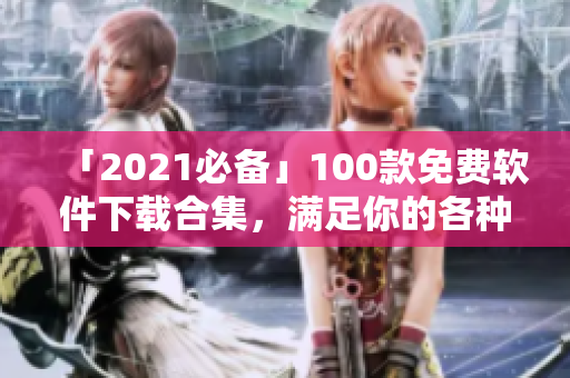 「2021必備」100款免費軟件下載合集，滿足你的各種需求