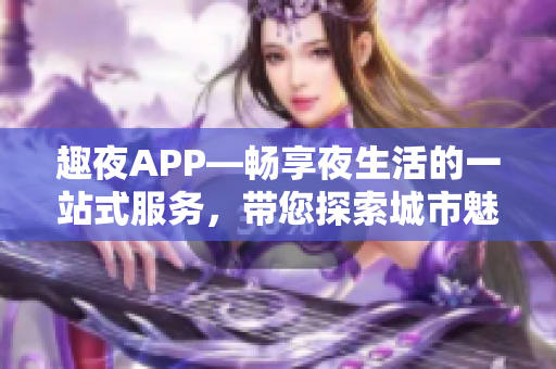 趣夜APP—暢享夜生活的一站式服務(wù)，帶您探索城市魅力