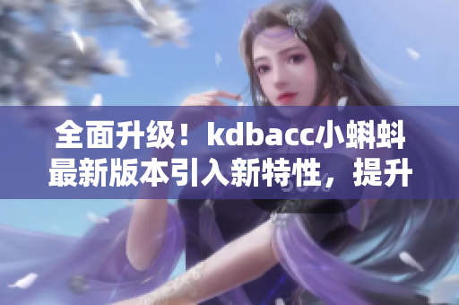 全面升級！kdbacc小蝌蚪最新版本引入新特性，提升軟件效能