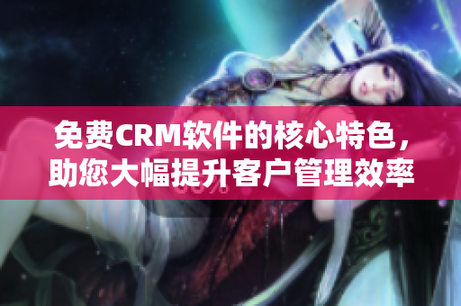 免費(fèi)CRM軟件的核心特色，助您大幅提升客戶管理效率！