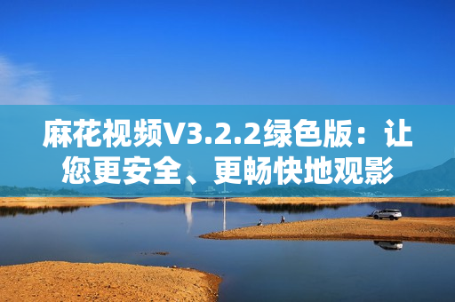 麻花視頻V3.2.2綠色版：讓您更安全、更暢快地觀影