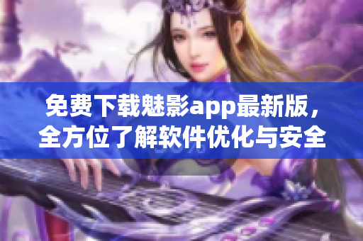 免費下載魅影app最新版，全方位了解軟件優(yōu)化與安全攻防！