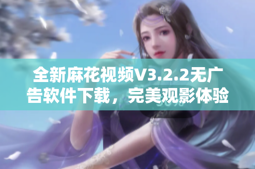 全新麻花視頻V3.2.2無(wú)廣告軟件下載，完美觀影體驗(yàn)