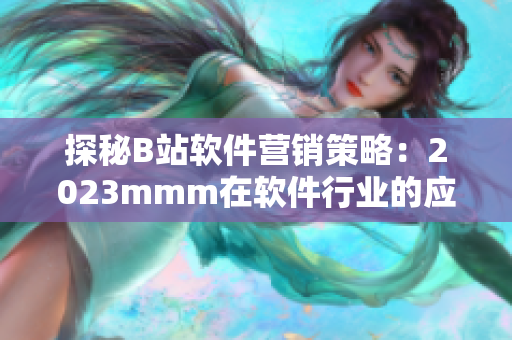 探秘B站軟件營(yíng)銷策略：2023mmm在軟件行業(yè)的應(yīng)用與前景