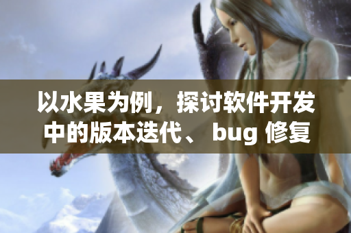 以水果為例，探討軟件開發(fā)中的版本迭代、 bug 修復(fù)以及測(cè)試流程