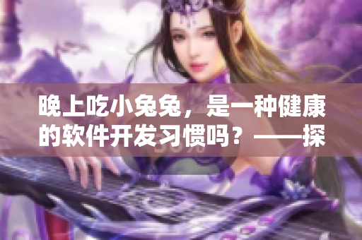 晚上吃小兔兔，是一種健康的軟件開發(fā)習慣嗎？——探討程序員的健康問題