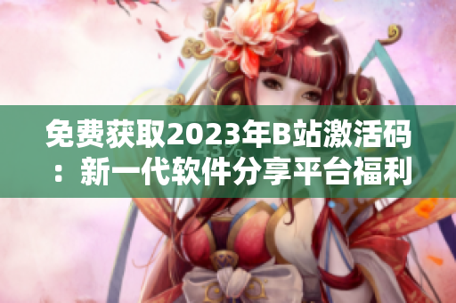 免費獲取2023年B站激活碼：新一代軟件分享平臺福利來襲！