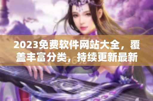 2023免費軟件網(wǎng)站大全，覆蓋豐富分類，持續(xù)更新最新軟件！