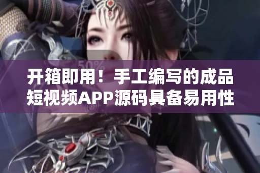 開箱即用！手工編寫的成品短視頻APP源碼具備易用性和可擴展性