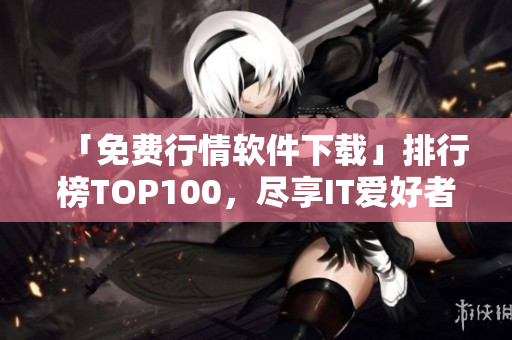 「免費(fèi)行情軟件下載」排行榜TOP100，盡享IT愛好者必備知識(shí)！