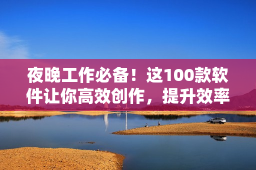 夜晚工作必備！這100款軟件讓你高效創(chuàng)作，提升效率