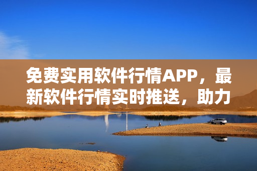 免費實用軟件行情APP，最新軟件行情實時推送，助力用戶選購優(yōu)質軟件