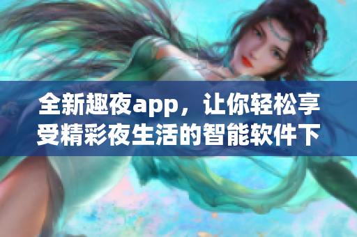 全新趣夜app，讓你輕松享受精彩夜生活的智能軟件下載