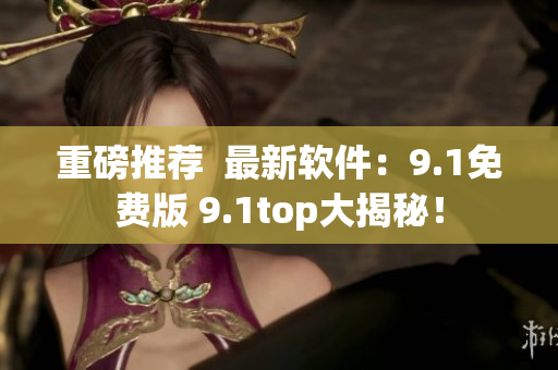 重磅推薦  最新軟件：9.1免費(fèi)版 9.1top大揭秘！