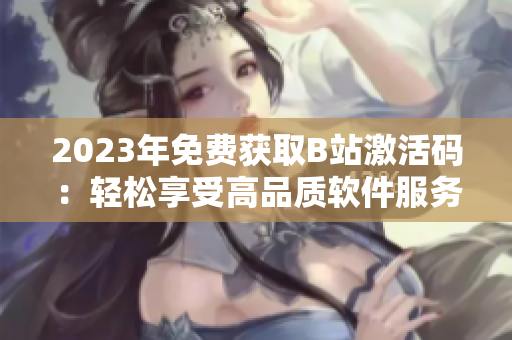 2023年免費獲取B站激活碼：輕松享受高品質(zhì)軟件服務