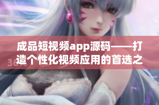 成品短視頻app源碼——打造個(gè)性化視頻應(yīng)用的首選之選！