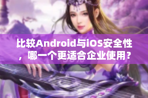 比較Android與iOS安全性，哪一個(gè)更適合企業(yè)使用？