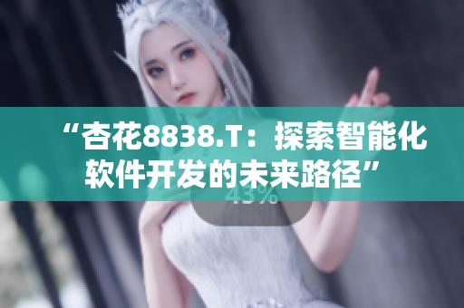 “杏花8838.T：探索智能化軟件開發(fā)的未來(lái)路徑”