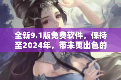 全新9.1版免費軟件，保持至2024年，帶來更出色的使用體驗！