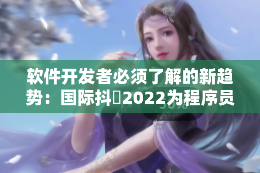 軟件開(kāi)發(fā)者必須了解的新趨勢(shì)：國(guó)際抖抈2022為程序員帶來(lái)的挑戰(zhàn)和機(jī)遇