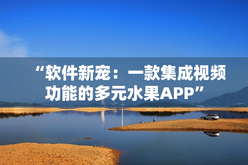 “軟件新寵：一款集成視頻功能的多元水果APP”